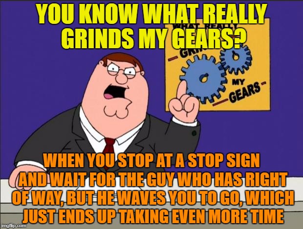 Peter Griffin - Grind My Gears | YOU KNOW WHAT REALLY GRINDS MY GEARS? WHEN YOU STOP AT A STOP SIGN AND WAIT FOR THE GUY WHO HAS RIGHT OF WAY, BUT HE WAVES YOU TO GO, WHICH JUST ENDS UP TAKING EVEN MORE TIME | image tagged in peter griffin - grind my gears | made w/ Imgflip meme maker