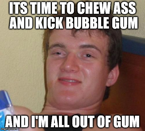 10 Guy | ITS TIME TO CHEW ASS AND KICK BUBBLE GUM; AND I'M ALL OUT OF GUM | image tagged in memes,10 guy | made w/ Imgflip meme maker