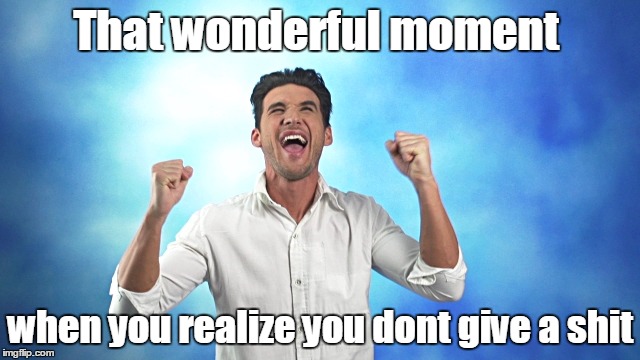 that wonderful moment | That wonderful moment; when you realize you dont give a shit | image tagged in you dont care | made w/ Imgflip meme maker