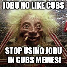 Jobu | JOBU NO LIKE CUBS; STOP USING JOBU IN CUBS MEMES! | image tagged in jobu | made w/ Imgflip meme maker