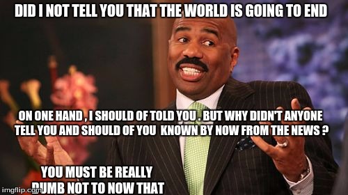 Steve Harvey | DID I NOT TELL YOU THAT THE WORLD IS GOING TO END; ON ONE HAND , I SHOULD OF TOLD YOU . BUT WHY DIDN'T ANYONE TELL YOU AND SHOULD OF YOU  KNOWN BY NOW FROM THE NEWS ? YOU MUST BE REALLY DUMB NOT TO NOW THAT | image tagged in memes,steve harvey | made w/ Imgflip meme maker