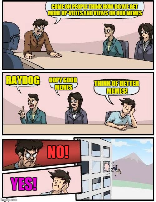 How to get more up-votes and views on our memes | COME ON PEOPLE THINK HOW DO WE GET MORE UP-VOTES AND VIEWS ON OUR MEMES; RAYDOG; COPY GOOD MEMES; THINK OF BETTER MEMES! NO! YES! | image tagged in memes,boardroom meeting suggestion,rage | made w/ Imgflip meme maker