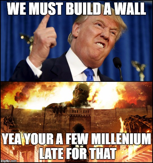 Donald Trump's wall VS. Attack on Titan | WE MUST BUILD A WALL; YEA YOUR A FEW MILLENIUM LATE FOR THAT | image tagged in donald trump's wall vs attack on titan | made w/ Imgflip meme maker