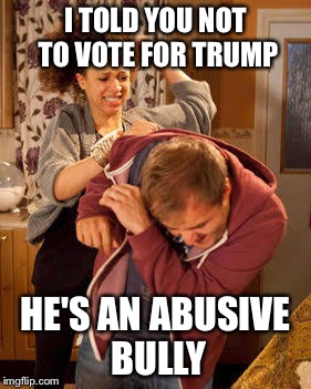 battered husband | I TOLD YOU NOT TO VOTE FOR TRUMP; HE'S AN ABUSIVE BULLY | image tagged in battered husband | made w/ Imgflip meme maker