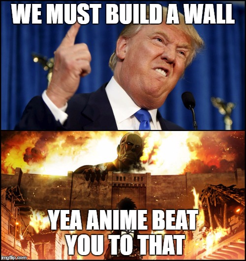 Donald Trump's wall VS. Attack on Titan | WE MUST BUILD A WALL; YEA ANIME BEAT YOU TO THAT | image tagged in donald trump's wall vs attack on titan | made w/ Imgflip meme maker