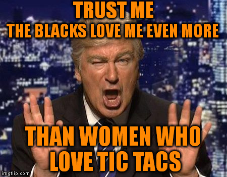 Trump, The Beloved | TRUST ME; THE BLACKS LOVE ME EVEN MORE; THAN WOMEN WHO LOVE TIC TACS | image tagged in tic tac,make donald drumpf again,donald trump,the blacks,donald drumpf,women | made w/ Imgflip meme maker