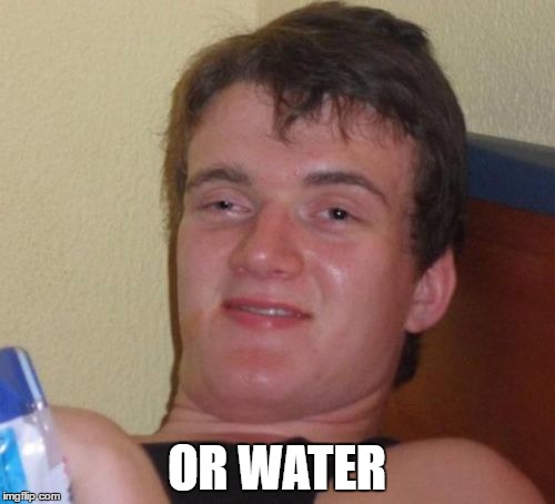 10 Guy Meme | OR WATER | image tagged in memes,10 guy | made w/ Imgflip meme maker