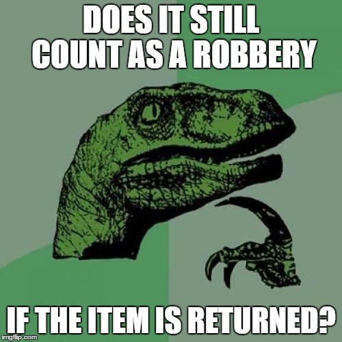 Philosoraptor Meme | DOES IT STILL COUNT AS A ROBBERY; IF THE ITEM IS RETURNED? | image tagged in memes,philosoraptor | made w/ Imgflip meme maker