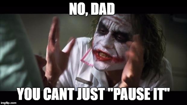 And everybody loses their minds Meme | NO, DAD; YOU CANT JUST "PAUSE IT" | image tagged in memes,and everybody loses their minds | made w/ Imgflip meme maker