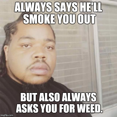 Always says | ALWAYS SAYS HE'LL SMOKE YOU OUT; BUT ALSO ALWAYS ASKS YOU FOR WEED. | image tagged in funny memes | made w/ Imgflip meme maker