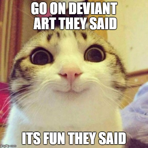 Smiling Cat Meme | GO ON DEVIANT ART THEY SAID; ITS FUN THEY SAID | image tagged in memes,smiling cat | made w/ Imgflip meme maker