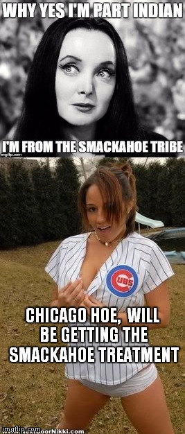 Indians vs Cubs | CHICAGO HOE,  WILL BE GETTING THE SMACKAHOE TREATMENT | image tagged in meme,sports fans,baseball,world series,sports whores | made w/ Imgflip meme maker