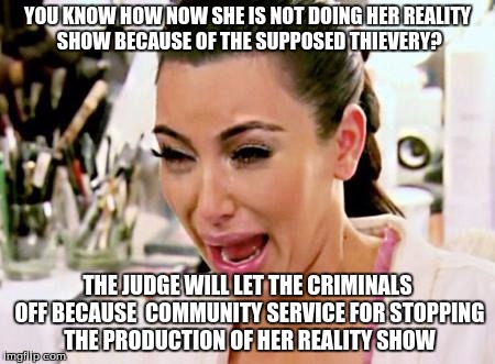 Kim Kardashian | YOU KNOW HOW NOW SHE IS NOT DOING HER REALITY SHOW BECAUSE OF THE SUPPOSED THIEVERY? THE JUDGE WILL LET THE CRIMINALS OFF BECAUSE  COMMUNITY SERVICE FOR STOPPING THE PRODUCTION OF HER REALITY SHOW | image tagged in kim kardashian | made w/ Imgflip meme maker