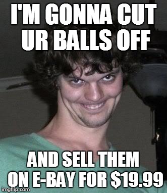 Creepy guy  | I'M GONNA CUT UR BALLS OFF; AND SELL THEM ON E-BAY FOR $19.99 | image tagged in creepy guy | made w/ Imgflip meme maker