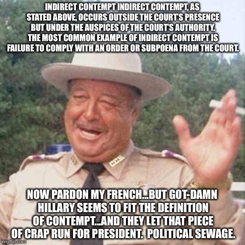 Justice  | INDIRECT CONTEMPT
INDIRECT CONTEMPT, AS STATED ABOVE, OCCURS OUTSIDE THE COURT’S PRESENCE BUT UNDER THE AUSPICES OF THE COURT’S AUTHORITY. THE MOST COMMON EXAMPLE OF INDIRECT CONTEMPT IS FAILURE TO COMPLY WITH AN ORDER OR SUBPOENA FROM THE COURT. NOW PARDON MY FRENCH...BUT GOT-DAMN HILLARY SEEMS TO FIT THE DEFINITION OF CONTEMPT...AND THEY LET THAT PIECE OF CRAP RUN FOR PRESIDENT.  POLITICAL SEWAGE. | image tagged in justice | made w/ Imgflip meme maker