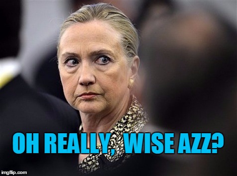 upset hillary | OH REALLY,  WISE AZZ? | image tagged in upset hillary | made w/ Imgflip meme maker