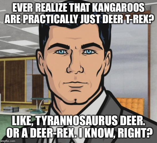 Archer Meme | EVER REALIZE THAT KANGAROOS ARE PRACTICALLY JUST DEER T-REX? LIKE, TYRANNOSAURUS DEER. OR A DEER-REX.
I KNOW, RIGHT? | image tagged in memes,archer | made w/ Imgflip meme maker