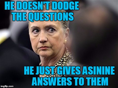 upset hillary | HE DOESN'T DODGE THE QUESTIONS HE JUST GIVES ASININE ANSWERS TO THEM | image tagged in upset hillary | made w/ Imgflip meme maker