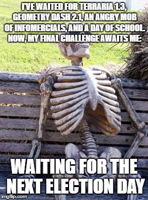 Waiting Skeleton | I'VE WAITED FOR TERRARIA 1.3, GEOMETRY DASH 2.1, AN ANGRY MOB OF INFOMERCIALS, AND A DAY OF SCHOOL. NOW, MY FINAL CHALLENGE AWAITS ME:; WAITING FOR THE NEXT ELECTION DAY | image tagged in memes,waiting skeleton | made w/ Imgflip meme maker