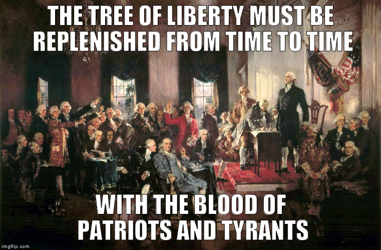 Constitutional Awareness | THE TREE OF LIBERTY MUST BE REPLENISHED FROM TIME TO TIME WITH THE BLOOD OF PATRIOTS AND TYRANTS | image tagged in constitutional awareness | made w/ Imgflip meme maker