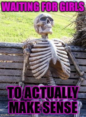 Waiting Skeleton | WAITING FOR GIRLS; TO ACTUALLY MAKE SENSE | image tagged in memes,waiting skeleton | made w/ Imgflip meme maker