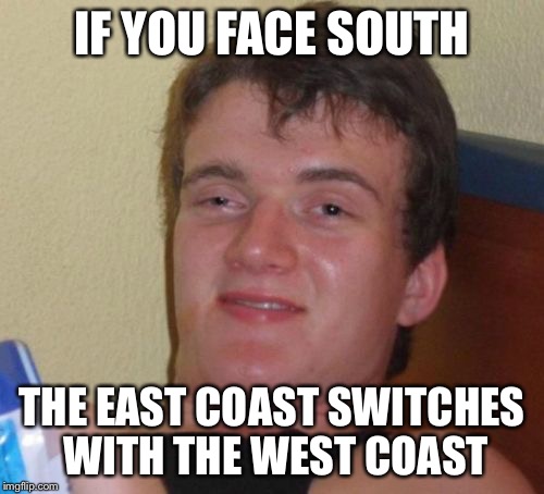 10 Guy Meme | IF YOU FACE SOUTH; THE EAST COAST SWITCHES WITH THE WEST COAST | image tagged in memes,10 guy | made w/ Imgflip meme maker