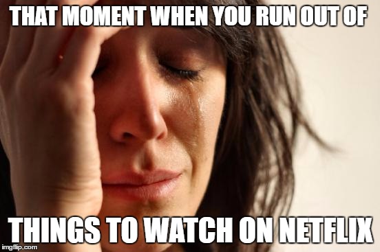 First World Problems | THAT MOMENT WHEN YOU RUN OUT OF; THINGS TO WATCH ON NETFLIX | image tagged in memes,first world problems | made w/ Imgflip meme maker