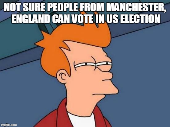 Futurama Fry Meme | NOT SURE PEOPLE FROM MANCHESTER, ENGLAND CAN VOTE IN US ELECTION | image tagged in memes,futurama fry | made w/ Imgflip meme maker