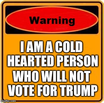 Warning Sign | I AM A COLD HEARTED PERSON; WHO WILL NOT VOTE FOR TRUMP | image tagged in memes,warning sign | made w/ Imgflip meme maker