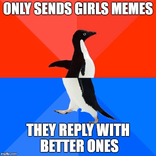 Socially Awesome Awkward Penguin Meme | ONLY SENDS GIRLS MEMES; THEY REPLY WITH BETTER ONES | image tagged in memes,socially awesome awkward penguin | made w/ Imgflip meme maker