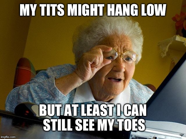 Grandma Finds The Internet Meme | MY TITS MIGHT HANG LOW BUT AT LEAST I CAN STILL SEE MY TOES | image tagged in memes,grandma finds the internet | made w/ Imgflip meme maker