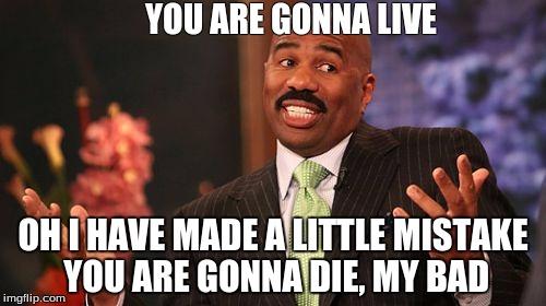 Steve Harvey | YOU ARE GONNA LIVE; OH I HAVE MADE A LITTLE MISTAKE YOU ARE GONNA DIE, MY BAD | image tagged in memes,steve harvey | made w/ Imgflip meme maker