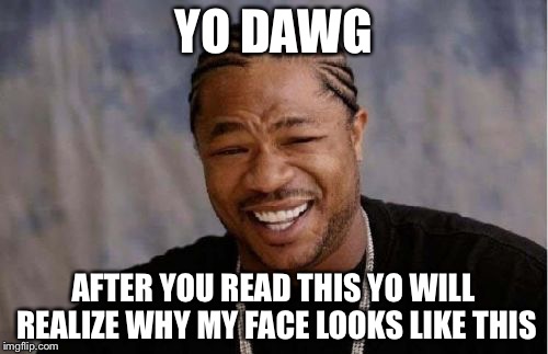 Yo Dawg Heard You Meme | YO DAWG; AFTER YOU READ THIS YO WILL REALIZE WHY MY FACE LOOKS LIKE THIS | image tagged in memes,yo dawg heard you | made w/ Imgflip meme maker