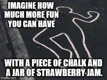 IMAGINE HOW MUCH MORE FUN YOU CAN HAVE WITH A PIECE OF CHALK AND A JAR OF STRAWBERRY JAM. | made w/ Imgflip meme maker