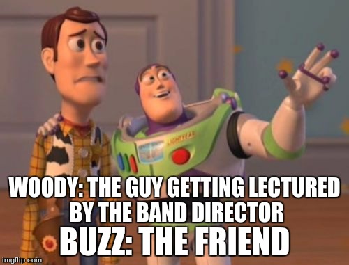 X, X Everywhere | WOODY: THE GUY GETTING LECTURED BY THE BAND DIRECTOR; BUZZ: THE FRIEND | image tagged in memes,x x everywhere | made w/ Imgflip meme maker