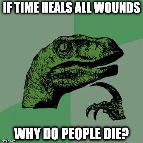 Time Heals All Wounds | IF TIME HEALS ALL WOUNDS; WHY DO PEOPLE DIE? | image tagged in memes,philosoraptor,die,death,time,people | made w/ Imgflip meme maker