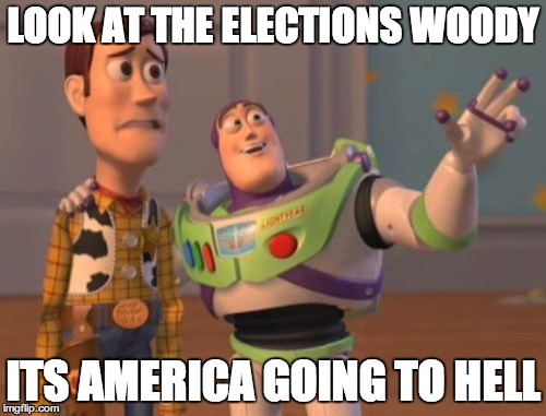 X, X Everywhere Meme | LOOK AT THE ELECTIONS WOODY; ITS AMERICA GOING TO HELL | image tagged in memes,x x everywhere | made w/ Imgflip meme maker
