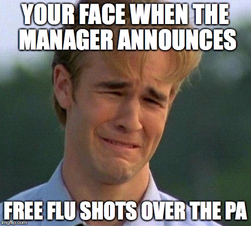 1990s First World Problems Meme | YOUR FACE WHEN THE MANAGER ANNOUNCES; FREE FLU SHOTS OVER THE PA | image tagged in memes,1990s first world problems | made w/ Imgflip meme maker