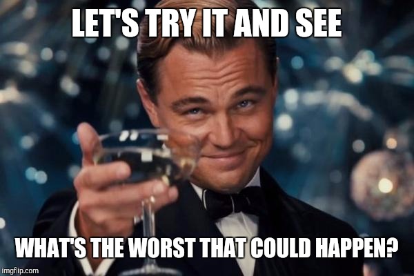 Leonardo Dicaprio Cheers Meme | LET'S TRY IT AND SEE WHAT'S THE WORST THAT COULD HAPPEN? | image tagged in memes,leonardo dicaprio cheers | made w/ Imgflip meme maker