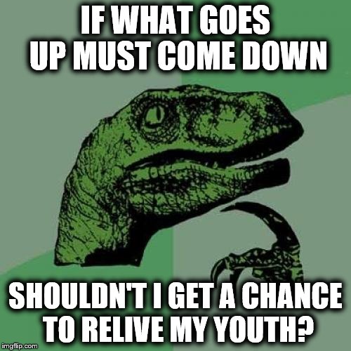 What goes up must come down | IF WHAT GOES UP MUST COME DOWN; SHOULDN'T I GET A CHANCE TO RELIVE MY YOUTH? | image tagged in memes,philosoraptor,youth,age,relive,up | made w/ Imgflip meme maker