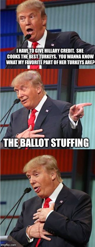 Bad Pun Trump | I HAVE TO GIVE HILLARY CREDIT.  SHE COOKS THE BEST TURKEYS.  YOU WANNA KNOW WHAT MY FAVORITE PART OF HER TURKEYS ARE? THE BALLOT STUFFING | image tagged in bad pun trump | made w/ Imgflip meme maker