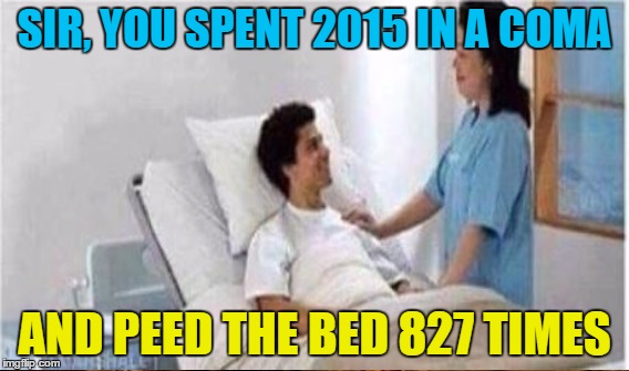 SIR, YOU SPENT 2015 IN A COMA AND PEED THE BED 827 TIMES | made w/ Imgflip meme maker