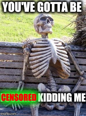 Waiting Skeleton Meme | YOU'VE GOTTA BE F**KING KIDDING ME CENSORED | image tagged in memes,waiting skeleton | made w/ Imgflip meme maker