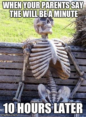 Waiting Skeleton Meme | WHEN YOUR PARENTS SAY THE WILL BE A MINUTE; 10 HOURS LATER | image tagged in memes,waiting skeleton | made w/ Imgflip meme maker