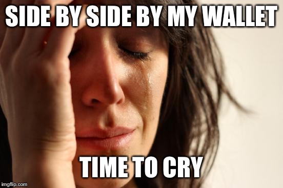 First World Problems Meme | SIDE BY SIDE BY MY WALLET TIME TO CRY | image tagged in memes,first world problems | made w/ Imgflip meme maker