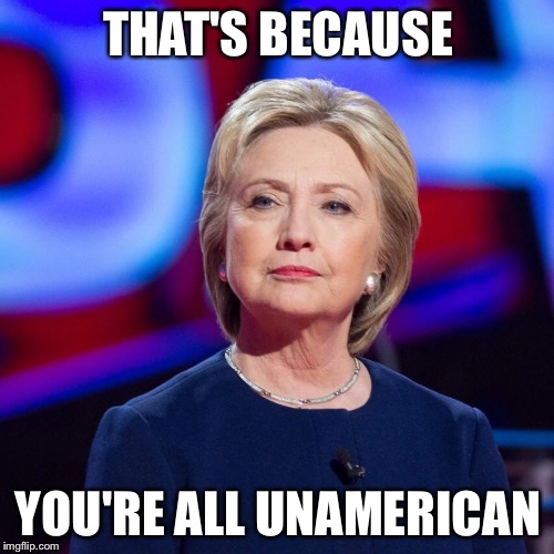 Lying Hillary Clinton | THAT'S BECAUSE YOU'RE ALL UNAMERICAN | image tagged in lying hillary clinton | made w/ Imgflip meme maker