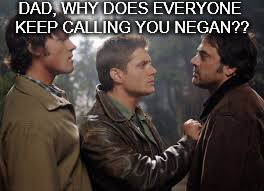 I think I need to start watching The Walking Dead? | DAD, WHY DOES EVERYONE KEEP CALLING YOU NEGAN?? | image tagged in supernatural,the walking dead | made w/ Imgflip meme maker