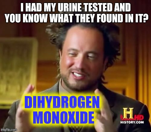 Ancient Aliens Meme | I HAD MY URINE TESTED AND YOU KNOW WHAT THEY FOUND IN IT? DIHYDROGEN MONOXIDE | image tagged in memes,ancient aliens | made w/ Imgflip meme maker