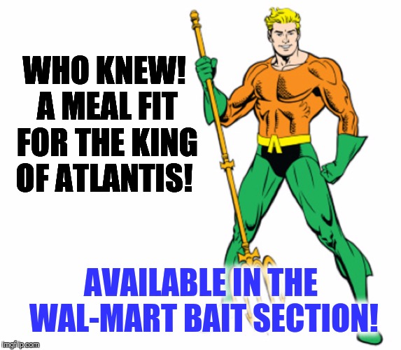 WHO KNEW! A MEAL FIT FOR THE KING OF ATLANTIS! AVAILABLE IN THE WAL-MART BAIT SECTION! | made w/ Imgflip meme maker
