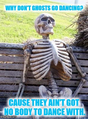 Waiting Skeleton Meme | WHY DON'T GHOSTS GO DANCING? CAUSE THEY AIN'T GOT NO BODY TO DANCE WITH. | image tagged in memes,waiting skeleton | made w/ Imgflip meme maker